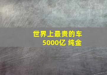 世界上最贵的车5000亿 纯金